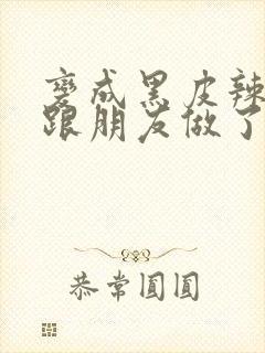 变成黑皮辣妹后跟朋友做了 米粒米粒