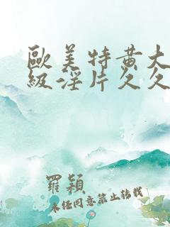 欧美特黄大片一级淫片久久