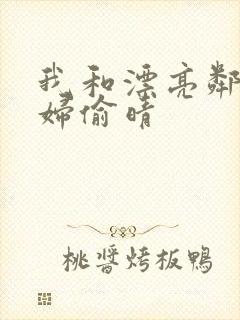 我和漂亮邻居少妇偷晴