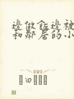 边做饭边被躁我和邻居的小