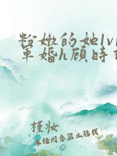 粉嫩的她1v1军婚h顾时视频