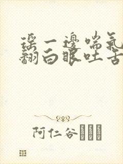 瑶一边喘气一边翻白眼吐舌头