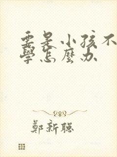要是小孩不想上学怎么办
