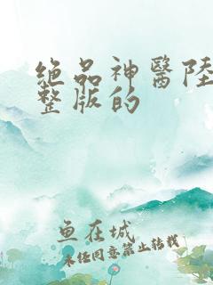 绝品神医陆逸完整版的