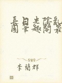 长日光阴乱作一团笔趣阁最新章节列表