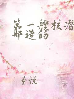 第一艘核潜艇在哪造的