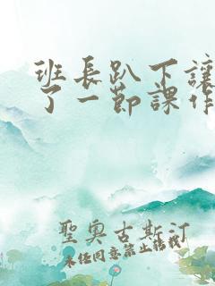 班长趴下让我C了一节课作文