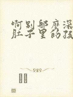 啊别那么深小心肚子里的孩子文轩