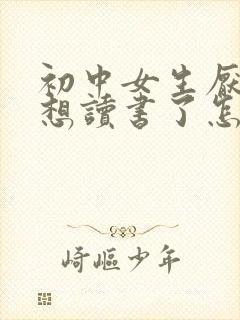 初中女生厌学不想读书了怎么办