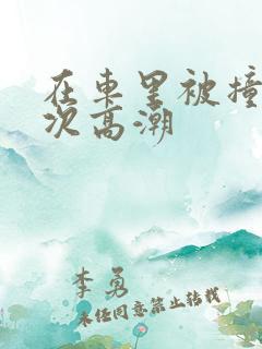 在车里被撞了八次高潮