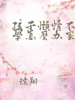 孩子懒惰不想上学怎么办家长怎么开导