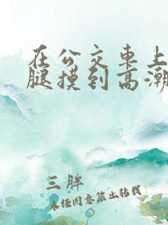 在公交车上打开腿摸到高潮