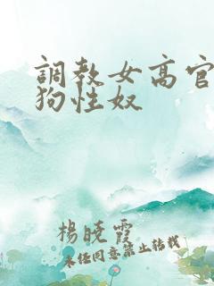 调教女高官为母狗性奴