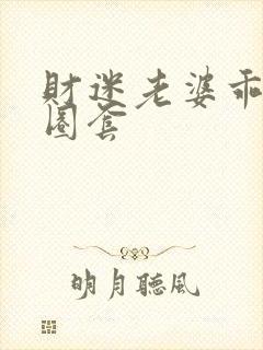 财迷老婆乖乖入圈套