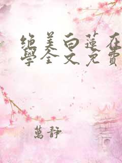 绝美白莲在线教学全文免费阅读免费