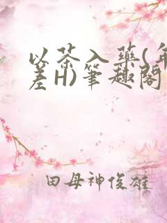 以茶入药(年龄差H)笔趣阁