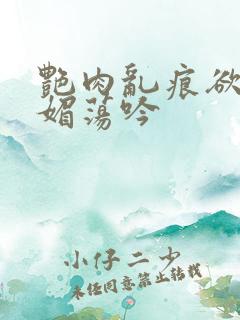 艳肉乱痕欲艳春媚荡吟