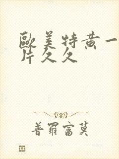 欧美特黄一级大片久久