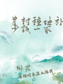 农村种地补贴多少钱一亩