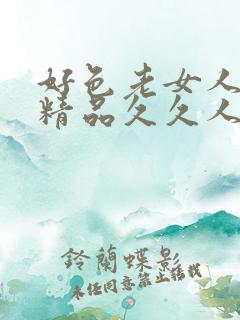 好色老女人欧美精品久久人妻