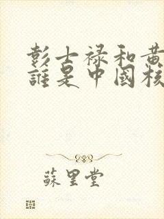 彭士禄和黄旭华谁是中国核潜艇之父