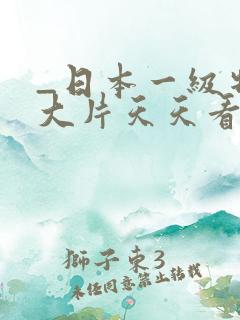 _日本一级特黄大片天天看片