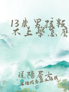 13岁男孩叛逆不上学怎么办