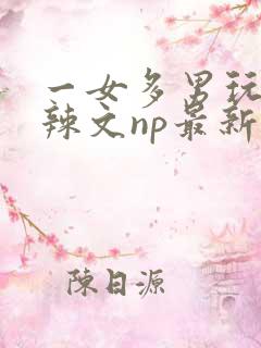 一女多男玩弄h辣文np最新章节