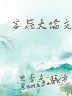 客厅大伦交侩h