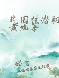 我国核潜艇之父黄旭华
