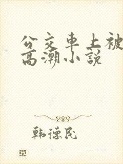 公交车上被c到高潮小说