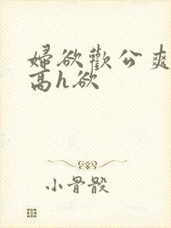 妇欲欢公爽公妇高h欲