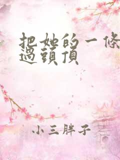 把她的一条腿举过头顶