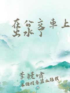 在公交车上被蹭出水了