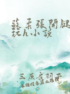 苏柔张开腿任人玩h小说