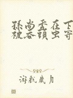 孙尚香在下水道被吞头虫寄生