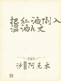 把红酒倒入b里温酒h文