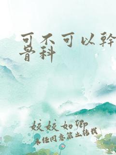 可不可以干湿你骨科