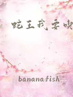 蛇王我要吃了你