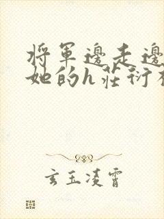 将军边走边挺进她的h庄衍祈