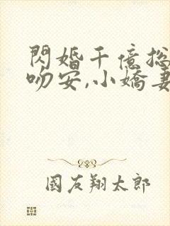 闪婚千亿总裁:吻安,小娇妻