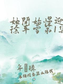 她开始慢迎迎合徐平雪第1集