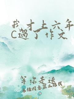 我才上六年级就C过了作文