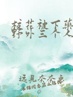 校花被下药带到野外三个人