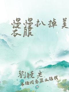 慢慢扒掉美女的衣服