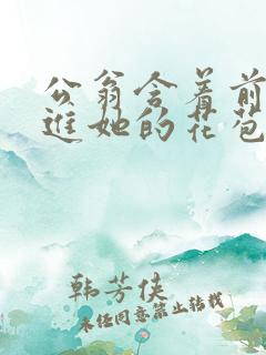 公翁含着前面挺进她的花苞