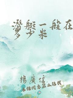 潜艇一般在水下多少米