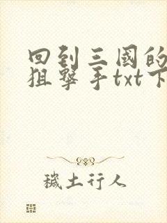 回到三国的特种狙击手txt下载