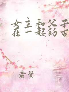女主和父子二人在一起的古言贴吧