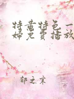 特黄特色一级少妇免费播放